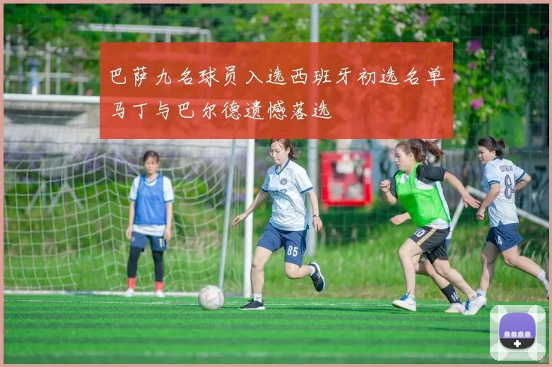 巴萨九名球员入选西班牙初选名单马丁与巴尔德遗憾落选