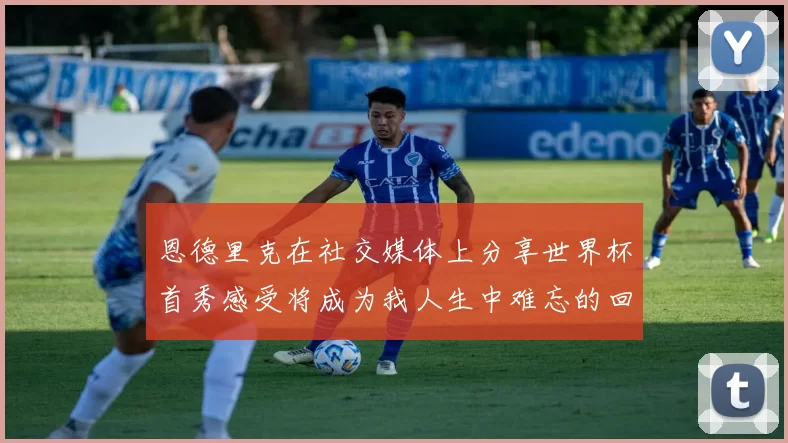 恩德里克在社交媒体上分享世界杯首秀感受将成为我人生中难忘的回忆