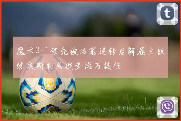 魔术3-1领先被活塞逆转后解雇主教练莫斯利或迎多诺万接任