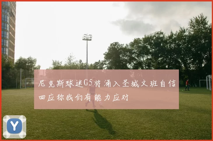 尼克斯球迷G5将涌入圣城文班自信回应称我们有能力应对