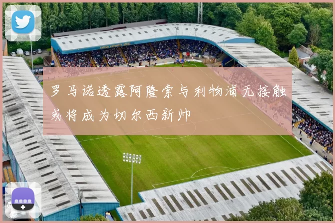 罗马诺透露阿隆索与利物浦无接触或将成为切尔西新帅