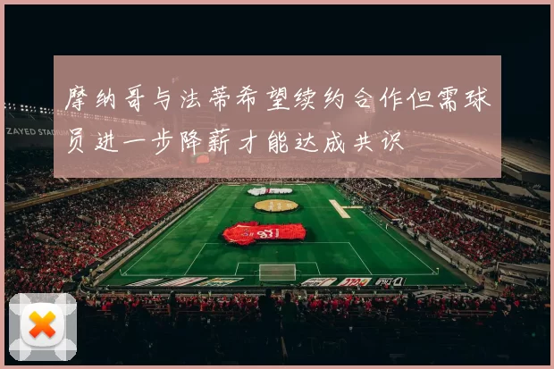 摩纳哥与法蒂希望续约合作但需球员进一步降薪才能达成共识
