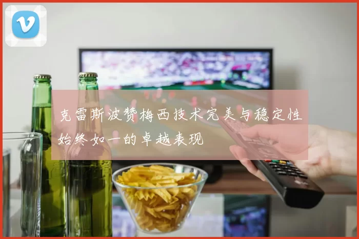 克雷斯波赞梅西技术完美与稳定性始终如一的卓越表现