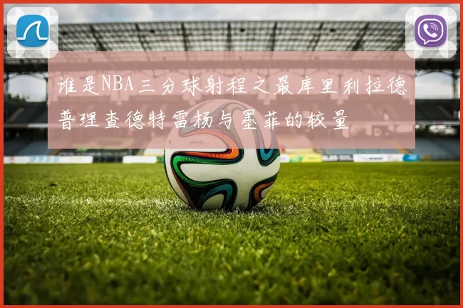 谁是NBA三分球射程之最库里利拉德普理查德特雷杨与墨菲的较量
