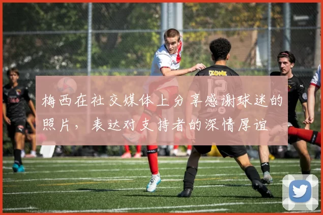 梅西在社交媒体上分享感谢球迷的照片，表达对支持者的深情厚谊