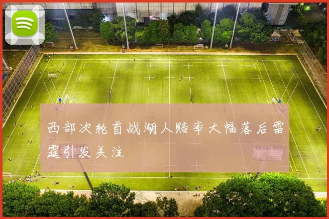 西部次轮首战湖人赔率大幅落后雷霆引发关注